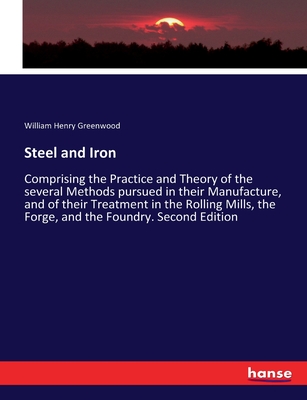 Steel and Iron: Comprising the Practice and Theory of the several Methods pursued in their Manufacture, and of their Treatment in the Rolling Mills, the Forge, and the Foundry. Second Edition - Greenwood, William Henry