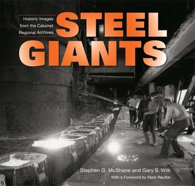 Steel Giants: Historic Images from the Calumet Regional Archives - McShane, Stephen G, and Wilk, Gary