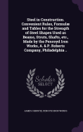 Steel in Construction. Convenient Rules, Formul and Tables for the Strength of Steel Shapes Used as Beams, Struts, Shafts, etc., Made by the Pencoyd Iron Works, A. & P. Roberts Company, Philadelphia ..