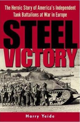 Steel Victory: The Heroic Story of America's Independent Tank Battalions at War in Europe - Yeide, Harry