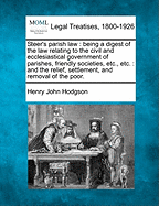 Steer's parish law: being a digest of the law relating to the civil and ecclesiastical government of parishes, friendly societies, etc., etc.: and the relief, settlement, and removal of the poor. - Hodgson, Henry John