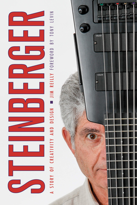 Steinberger: A Story of Creativity and Design - Reilly, Jim, and Levin, Tony (Foreword by)