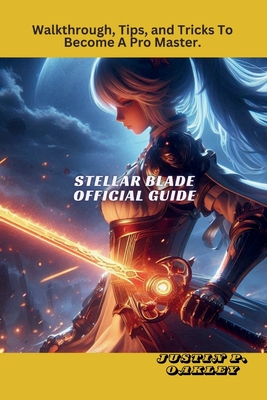 Stellar Blade Official Guide: Walkthrough, Tips, and Tricks To Become A Pro Master. - Oakley, Justin P