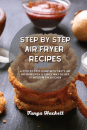 Step By Step Air Fryer Recipes: A Step by Step Guide with Tasty Air Fryer Recipes, a Simple Way to Get Started in the Kitchen