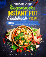 Step-By-Step Beginners Instant Pot Cookbook (Vegan): 100+ Easy, Delicious Yet Extremely Healthy Instant Pot Recipes Backed By Ayurveda Which Anyone Can Make In Less Than 30 Minutes