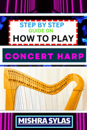 Step by Step Guide on How to Play Concert Harp: Expert Beginner's Manual To Playing The Concert Harp - Master Key Techniques And Dive Into The Enchanting World Of Harp Music With This Easy Tutorial