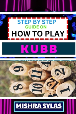 Step by Step Guide on How to Play Kubb: Expert Guide to Mastering the Ancient Game of Viking Chess, Learning the Basics, Tactics, and Strategies to Conquer the Battlefield - Sylas, Mishra