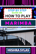 Step by Step Guide on How to Play Marimba: Unlock The Rhythmic Magic: Learn Essential Techniques, Basic Melodies, And Build A Solid Foundation For Your Marimba Journey