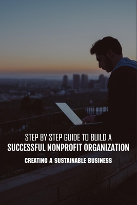 Step By Step Guide To Build A Successful Nonprofit Organization: Creating A Sustainable Business: Steps To Start A Nonprofit Organization - Harkless, Rodrick