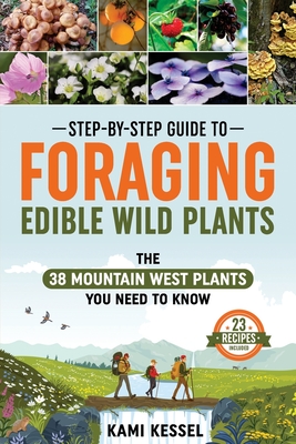 Step-by-Step Guide to Foraging Edible Wild Plants: The 38 Mountain West Plants You Need to Know - Kessel, Kami