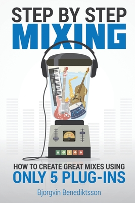Step By Step Mixing: How to Create Great Mixes Using Only 5 Plug-ins - Benediktsson, Bjrgvin, and Wasem, James (Editor)