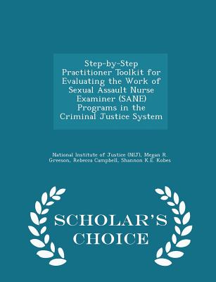 Step-By-Step Practitioner Toolkit for Evaluating the Work of Sexual Assault Nurse Examiner (Sane) Programs in the Criminal Justice System - Scholar's Choice Edition - National Institute of Justice (Nij) (Creator), and Greeson, Megan R, and Campbell, Rebecca