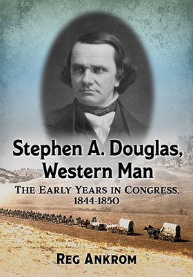 Stephen A. Douglas, Western Man: The Early Years in Congress, 1844-1850 - Ankrom, Reg