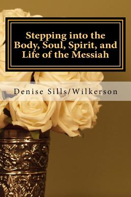 Stepping into the Body, Soul, Spirit, and Life of the Messiah: Jesus, Who is He and What Does He Bring toEach of Us - Wilkerson/Sills, Denise R