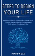 Steps To Design Your Life: A Powerful Guide to Build Success Mindset, Start Thinking Positive, Conquer Challenges and Achieve Long Term Goals in Life.