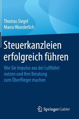 Steuerkanzleien Erfolgreich F?hren: Wie Sie Impulse Aus Der Luftfahrt Nutzen Und Ihre Beratung Zum ?berflieger Machen - Siegel, Thomas, and Wunderlich, Marco