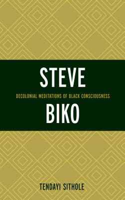 Steve Biko: Decolonial Meditations of Black Consciousness - Sithole, Tendayi