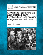 Stewartiana: Containing the Case of Robert II and Elizabeth Mure, and Question of Legitimacy of Their Issue ... - Riddell, John