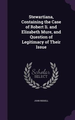 Stewartiana, Containing the Case of Robert Ii. and Elizabeth Mure, and Question of Legitimacy of Their Issue - Riddell, John