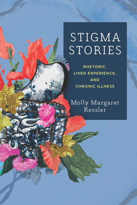 Stigma Stories: Rhetoric, Lived Experience, and Chronic Illness - Kessler, Molly Margaret