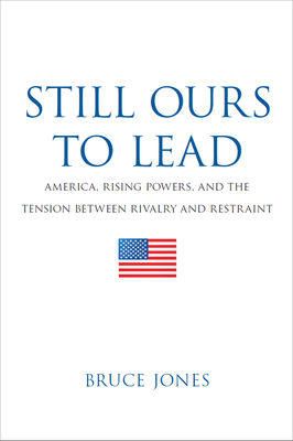 Still Ours to Lead: America, Rising Powers, and the Tension Between Rivalry and Restraint - Jones, Bruce D