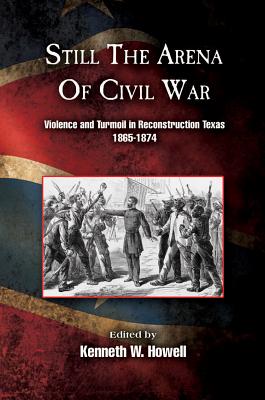 Still the Arena of Civil War: Violence and Turmoil in Reconstruction Texas, 1865-1874 - Howell, Kenneth W, PhD (Editor)