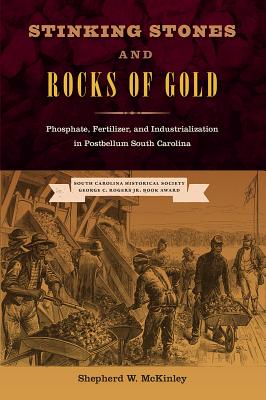 Stinking Stones and Rocks of Gold: Phosphate, Fertilizer, and Industrialization in Postbellum South Carolina - McKinley, Shepherd W