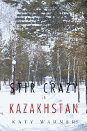 Stir Crazy in Kazakhstan: One Person's Experience, Coping with Living and Working in a Strange Environment Where Normal, Day to Day Activities Can Turn Out to Be Monumental in Their Execution and Where Any Comfort Zones Are Hard to Find!