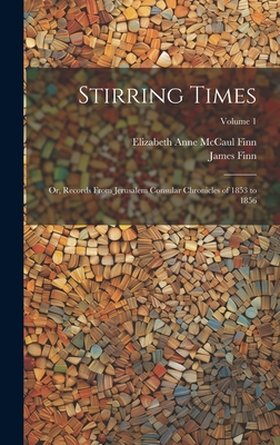 Stirring Times: Or, Records From Jerusalem Consular Chronicles of 1853 to 1856; Volume 1 - Finn, James, and Finn, Elizabeth Anne McCaul