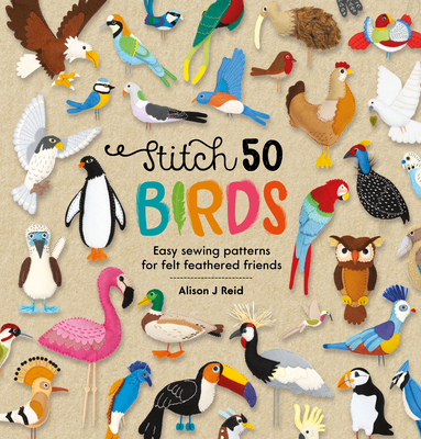 Stitch 50 Birds: Easy Sewing Patterns for Felt Feathered Friends - Reid, Alison J