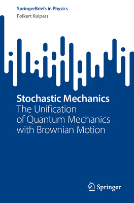 Stochastic Mechanics: The Unification of Quantum Mechanics with Brownian Motion - Kuipers, Folkert