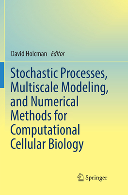 Stochastic Processes, Multiscale Modeling, and Numerical Methods for Computational Cellular Biology - Holcman, David (Editor)