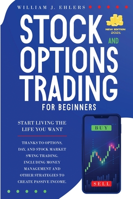 Stock and Options Trading for Beginners 2021: Start Living the Life You Want Thanks to Options, Day and Swing Trading, and Stock Market Strategies! Including Money Management and Other Strategies to Create your First Passive Incomes! - Ehlers, William J