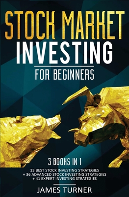 Stock Market Investing for Beginners: 3 Books in 1: 33 Best Stock Investing Strategies + 36 Advanced Stock Investing Strategies + 41 Expert Investing Expert Strategies - Turner, James