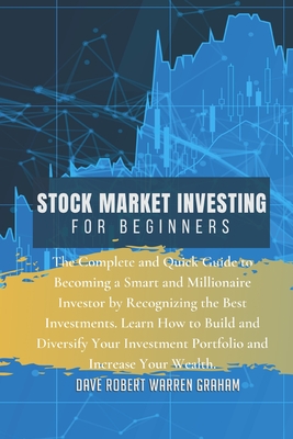 Stock Market Investing for Beginners: The Complete and Quick Guide to Becoming a Smart and Millionaire Investor by Recognizing the Best Investments. Learn How to Build and Diversify Your Investment Portfolio and Increase Your Wealth - Warren Graham, Dave Robert