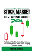 Stock Market Investing Guide 2024: Navigating Volatility, Maximizing Returns, and Building Wealth in the Ever-Changing World of Stocks
