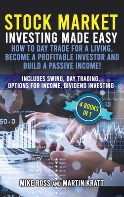 Stock Market Investing Made Easy. How to Day Trade For a Living, Become a Profitable Investor and Build a Passive Income!: Includes Swing, Day Trading, Options For Income, Dividend Investing - Ross, Mike, and Kratt, Martin