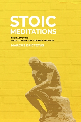 Stoic Meditations: The Daily Stoic Ways to Think Like a Roman Emperor - Meditations on Wisdom, Perseverance and the Art of Living - Epictetus, Marcus