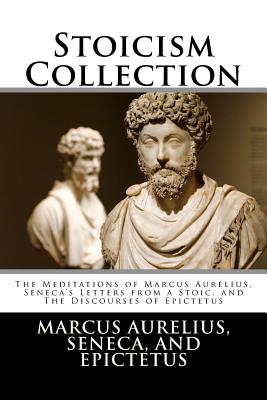Stoicism Collection: The Meditations of Marcus Aurelius, Seneca's Letters from a Stoic, and the Discourses of Epictetus - Aurelius, Marcus, and Seneca, and Epictetus