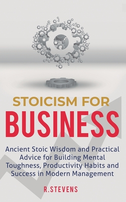 Stoicism for Business: Ancient stoic wisdom and practical advice for building mental toughness, productivity habits and success in modern management! - Stevens, R