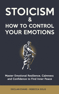 Stoicism & How to Control Your Emotions: Master Emotional Resilience, Calmness and Confidence to Find Inner Peace
