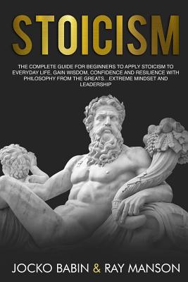 Stoicism: The Complete Guide for Beginners to Apply Stoicism to Everyday Life, Gain Wisdom, Confidence and Resilience With Philosophy From The Greats...Extreme Mindset and Leadership - Manson, Ray, and Babin, Jocko