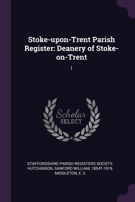 Stoke-upon-Trent Parish Register: Deanery of Stoke-on-Trent: 1 - Staffordshire Parish Registers Society (Creator), and Hutchinson, Sanford William, and Middleton, E C