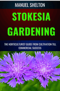 Stokesia Gardening Horticulturists Guide from Cultivation Till Commercial Success: A Manual From Cultivation, To Triumph, Expert Strategies, Profitable Techniques, And Tips For Blooming Success