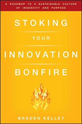 Stoking Your Innovation Bonfire: A Roadmap to a Sustainable Culture of Ingenuity and Purpose - Kelley, Braden, and Gibson, Rowan (Foreword by)