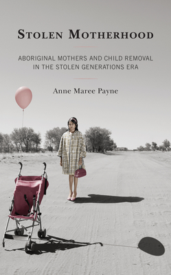 Stolen Motherhood: Aboriginal Mothers and Child Removal in the Stolen Generations Era - Payne, Anne Maree