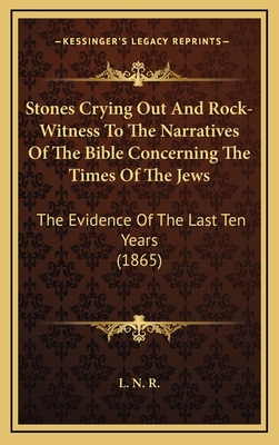 Stones Crying Out and Rock-Witness to the Narratives of the Bible Concerning the Times of the Jews: The Evidence of the Last Ten Years (1865) - L N R