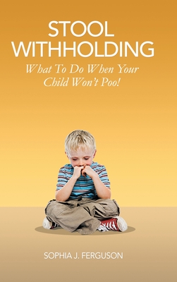 Stool Withholding: What To Do When Your Child Won't Poo! (UK/Europe Edition) - Ferguson, Sophia J