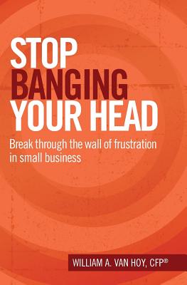 Stop Banging Your Head: Break Through The Wall Of Frustration In Small Business - Van Hoy, William a