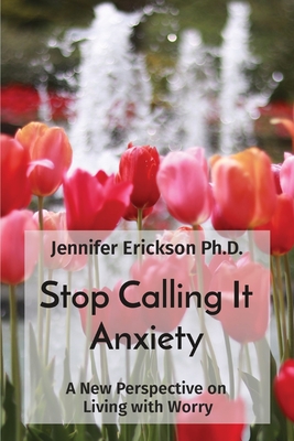 Stop Calling It Anxiety: A New Perspective on Living with Worry - Erickson, Jennifer L